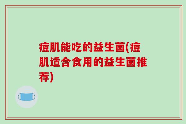 痘肌能吃的益生菌(痘肌适合食用的益生菌推荐) 痘肌能吃的益生菌(痘肌适合食用的益生菌推荐)