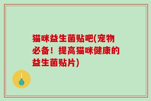 猫咪益生菌贴吧(宠物必备!提高猫咪健康的益生菌贴片) 猫咪益生菌贴吧(宠物必备!提高猫咪健康的益生菌贴片)