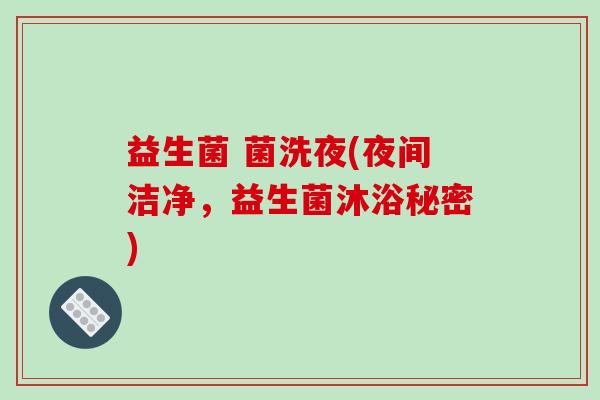 益生菌 菌洗夜(夜间洁净,益生菌沐浴秘密) 益生菌 菌洗夜(夜间洁净,益生菌沐浴秘密)