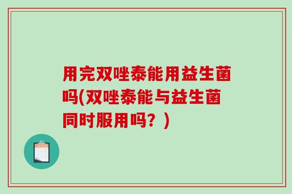 用完双唑泰能用益生菌吗(双唑泰能与益生菌同时服用吗？)
