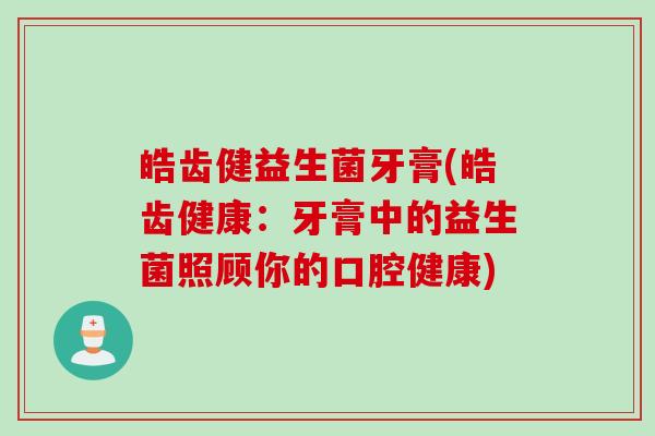皓齿健益生菌牙膏(皓齿健康:牙膏中的益生菌照顾你的口腔健康) 皓齿健益生菌牙膏(皓齿健康:牙膏中的益生菌照顾你的口腔健康)