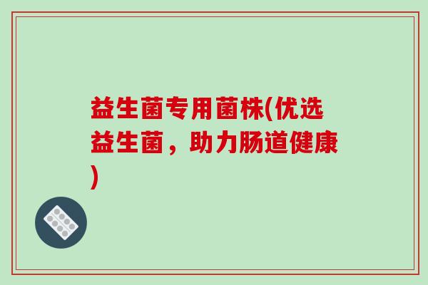 益生菌专用菌株(优选益生菌，助力肠道健康)