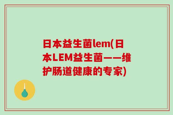 日本益生菌lem(日本LEM益生菌——维护肠道健康的专家)