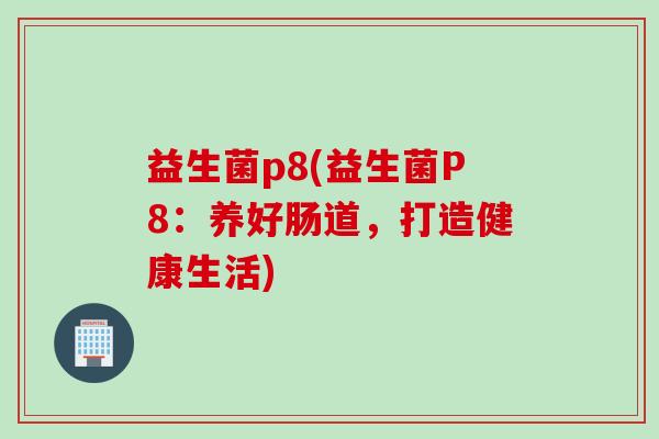 益生菌p8(益生菌P8：养好肠道，打造健康生活)