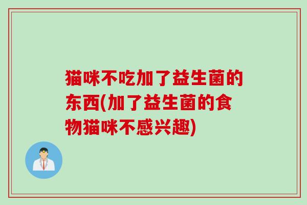 猫咪不吃加了益生菌的东西(加了益生菌的食物猫咪不感兴趣)