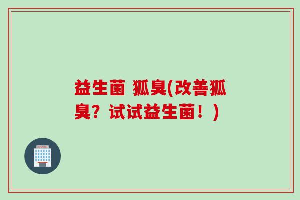 益生菌 狐臭(改善狐臭？试试益生菌！)