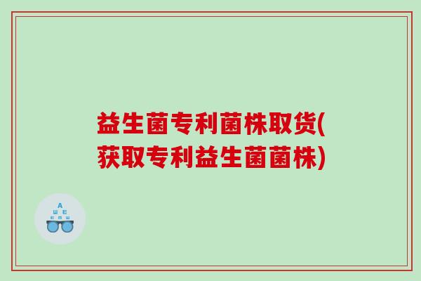 益生菌专利菌株取货(获取专利益生菌菌株)