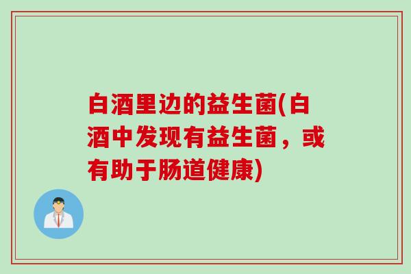 白酒里边的益生菌(白酒中发现有益生菌，或有助于肠道健康)