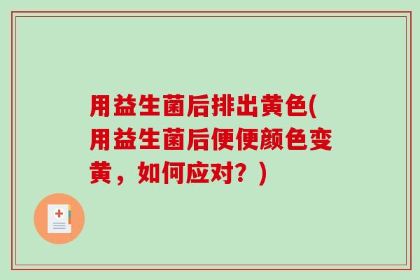 用益生菌后排出黄色(用益生菌后便便颜色变黄，如何应对？)