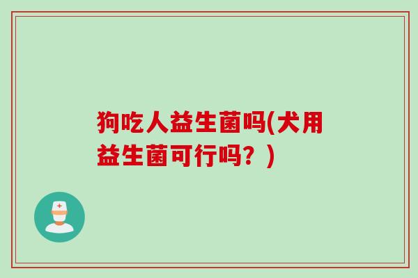 狗吃人益生菌吗(犬用益生菌可行吗？)