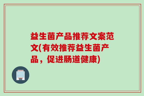 益生菌产品推荐文案范文(有效推荐益生菌产品,促进肠道健康) 益生菌产品推荐文案范文(有效推荐益生菌产品,促进肠道健康)