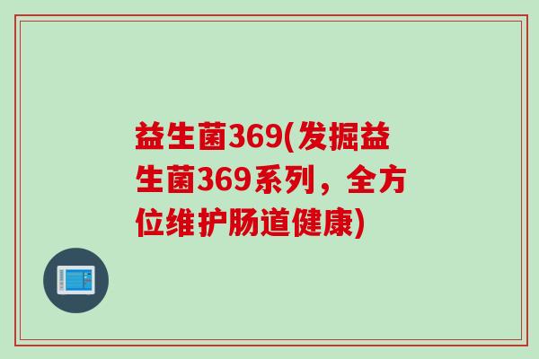 益生菌369(发掘益生菌369系列，全方位维护肠道健康)
