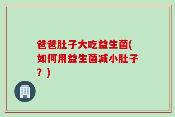 爸爸肚子大吃益生菌(如何用益生菌减小肚子？)