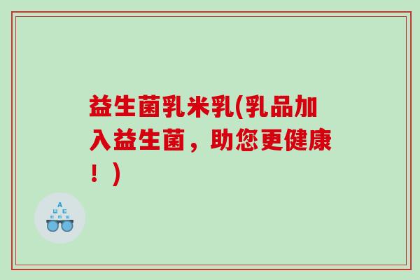 益生菌乳米乳(乳品加入益生菌，助您更健康！)