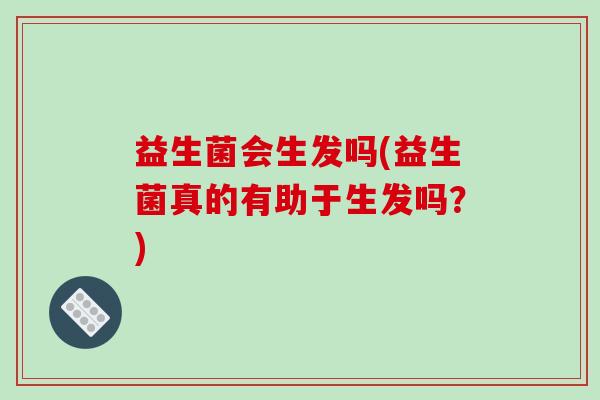 益生菌会生发吗(益生菌真的有助于生发吗？)