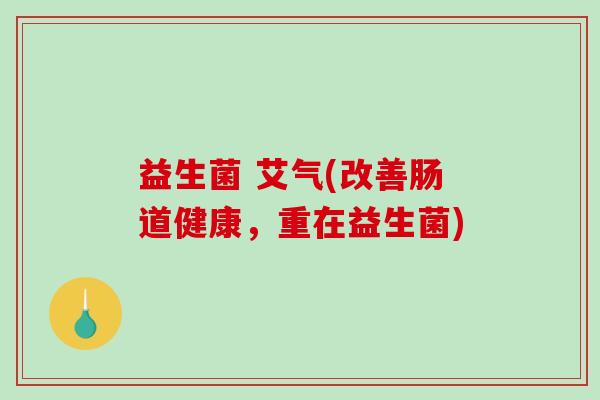 益生菌 艾气(改善肠道健康，重在益生菌)