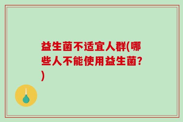 益生菌不适宜人群(哪些人不能使用益生菌？)