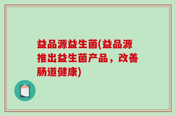 益品源益生菌(益品源推出益生菌产品，改善肠道健康)