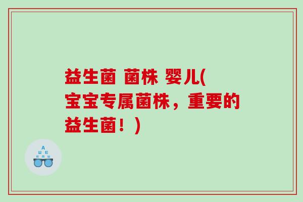 益生菌 菌株 婴儿(宝宝专属菌株，重要的益生菌！)