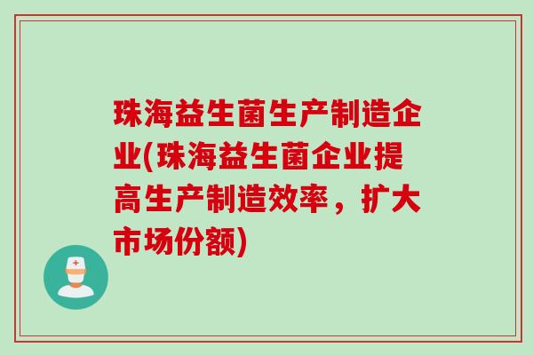珠海益生菌生产制造企业(珠海益生菌企业提高生产制造效率，扩大市场份额)