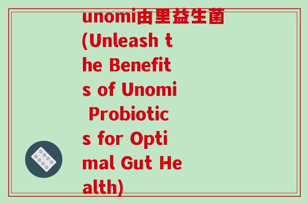 unomi由里益生菌(Unleash the Benefits of Unomi Probiotics for Optimal Gut Health)