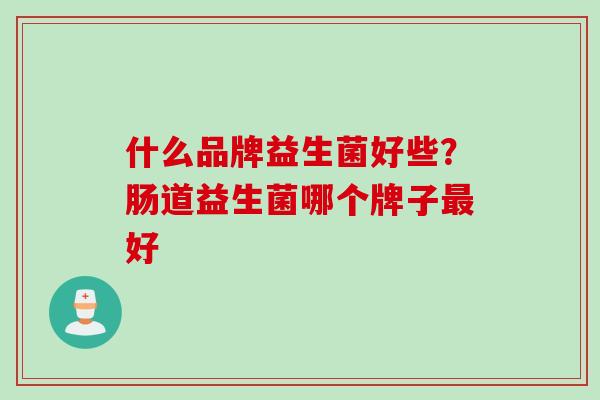 什么品牌益生菌好些？肠道益生菌哪个牌子好