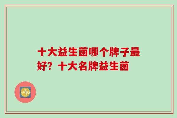 十大益生菌哪个牌子最好？十大名牌益生菌