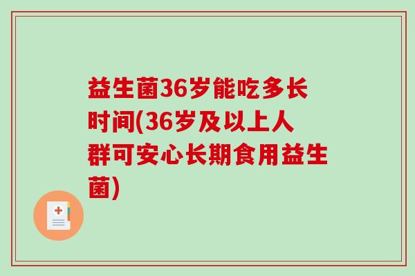 益生菌36岁能吃多长时间(36岁及以上人群可安心长期食用益生菌)