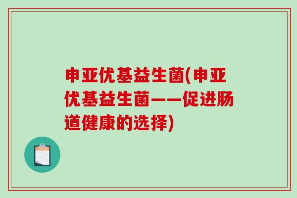 申亚优基益生菌(申亚优基益生菌——促进肠道健康的选择)