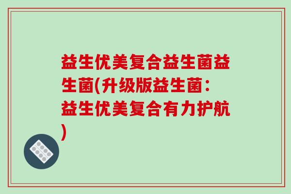 益生优美复合益生菌益生菌(升级版益生菌：益生优美复合有力护航)