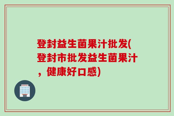 登封益生菌果汁批发(登封市批发益生菌果汁，健康好口感)