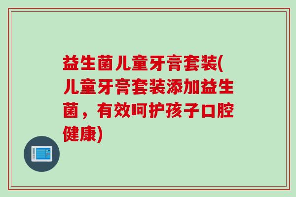益生菌儿童牙膏套装(儿童牙膏套装添加益生菌，有效呵护孩子口腔健康)