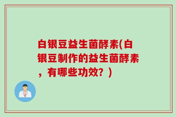 白银豆益生菌酵素(白银豆制作的益生菌酵素，有哪些功效？)