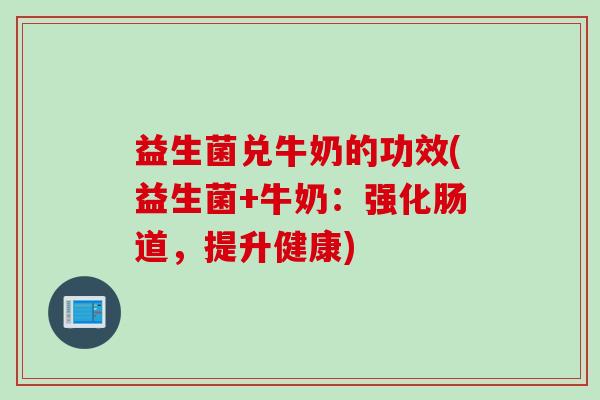 益生菌兑牛奶的功效(益生菌+牛奶：强化肠道，提升健康)