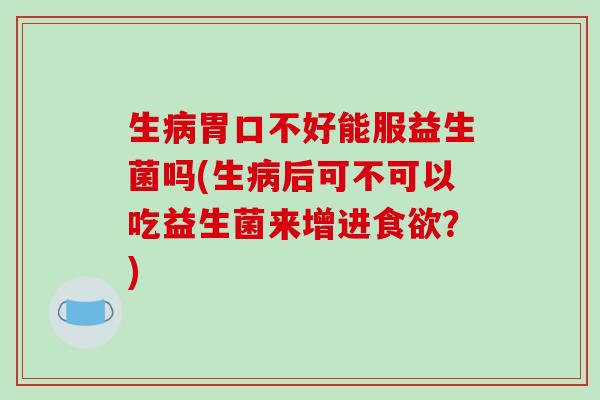 生病胃口不好能服益生菌吗(生病后可不可以吃益生菌来增进食欲？)