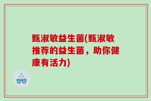 甄淑敏益生菌(甄淑敏推荐的益生菌，助你健康有活力)