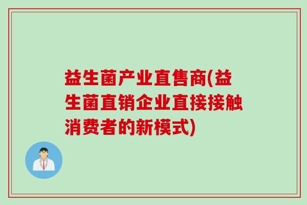 益生菌产业直售商(益生菌直销企业直接接触消费者的新模式)