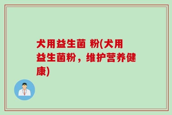 犬用益生菌 粉(犬用益生菌粉，维护营养健康)