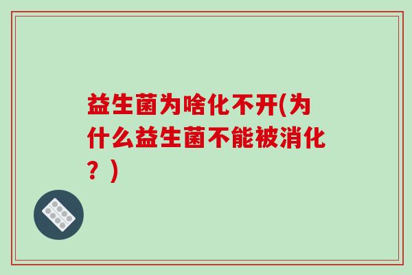 益生菌为啥化不开(为什么益生菌不能被消化？)