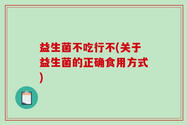 益生菌不吃行不(关于益生菌的正确食用方式)