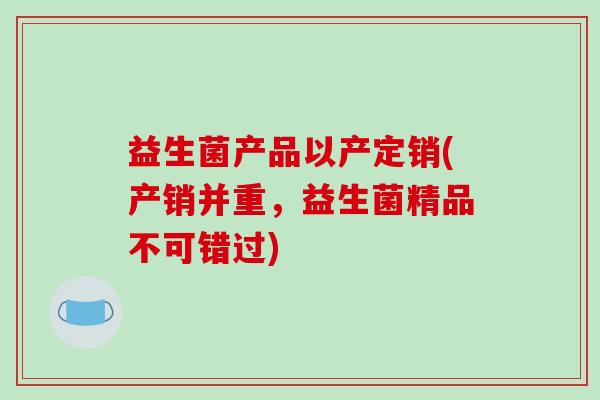 益生菌产品以产定销(产销并重，益生菌精品不可错过)