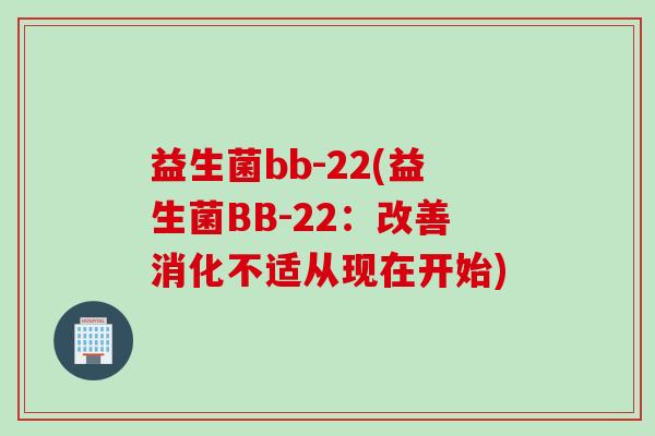 益生菌bb-22(益生菌BB-22：改善消化不适从现在开始)