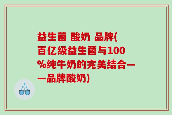 益生菌 酸奶 品牌(百亿级益生菌与100%纯牛奶的完美结合——品牌酸奶)