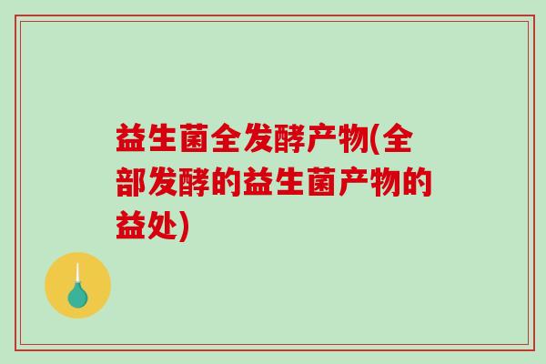 益生菌全发酵产物(全部发酵的益生菌产物的益处)