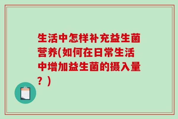 生活中怎样补充益生菌营养(如何在日常生活中增加益生菌的摄入量?) 生活中怎样补充益生菌营养(如何在日常生活中增加益生菌的摄入量?)