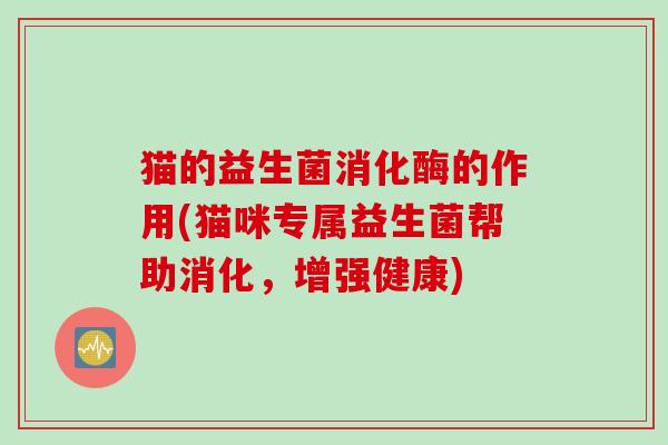 猫的益生菌消化酶的作用(猫咪专属益生菌帮助消化，增强健康)