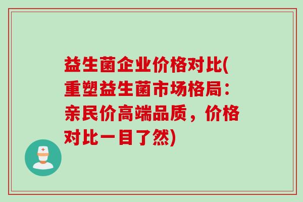 益生菌企业价格对比(重塑益生菌市场格局：亲民价高端品质，价格对比一目了然)