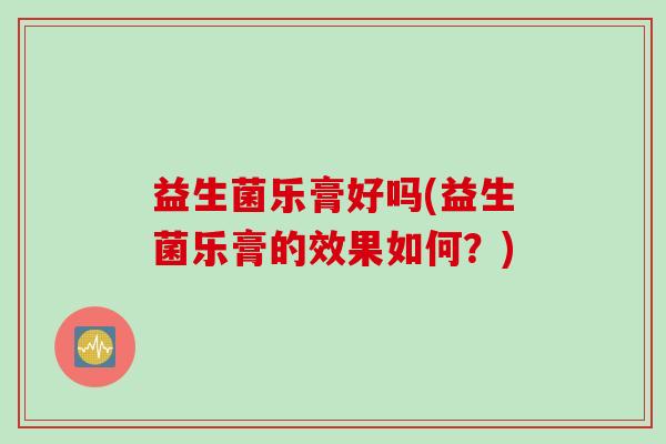 益生菌乐膏好吗(益生菌乐膏的效果如何？)