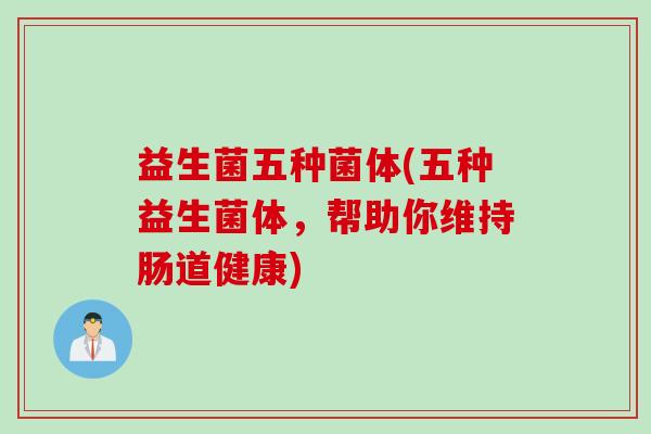 益生菌五种菌体(五种益生菌体,帮助你维持肠道健康) 益生菌五种菌体(五种益生菌体,帮助你维持肠道健康)