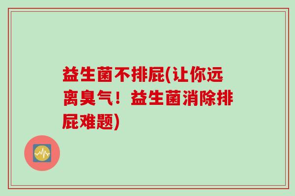 益生菌不排屁(让你远离臭气！益生菌消除排屁难题)